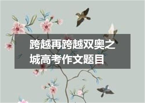 跨越再跨越双奥之城高考作文题目