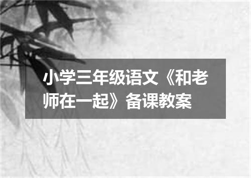 小学三年级语文《和老师在一起》备课教案