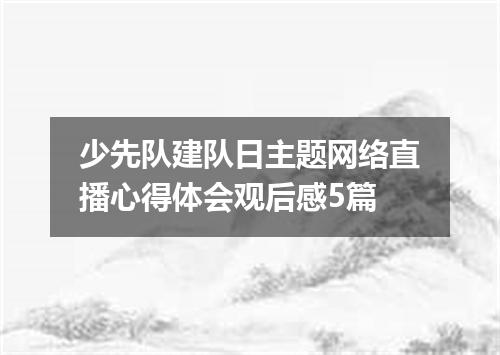 少先队建队日主题网络直播心得体会观后感5篇