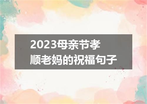 2023母亲节孝顺老妈的祝福句子