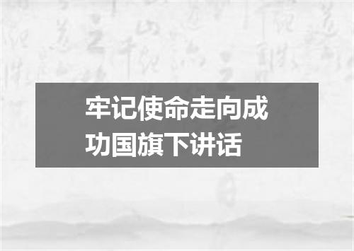 牢记使命走向成功国旗下讲话