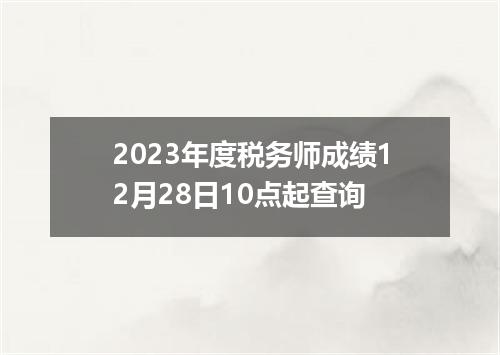 2023年度税务师成绩12月28日10点起查询