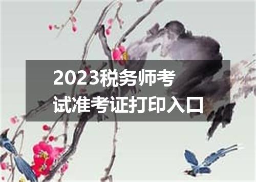 2023税务师考试准考证打印入口