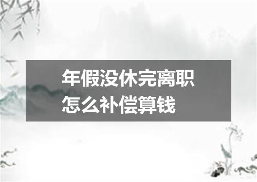 年假没休完离职怎么补偿算钱