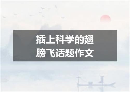 插上科学的翅膀飞话题作文