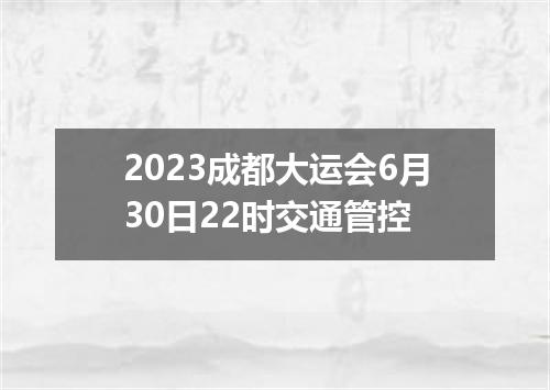 2023成都大运会6月30日22时交通管控