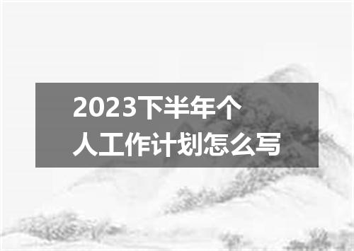 2023下半年个人工作计划怎么写