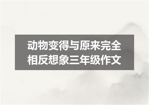 动物变得与原来完全相反想象三年级作文