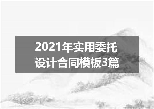 2021年实用委托设计合同模板3篇
