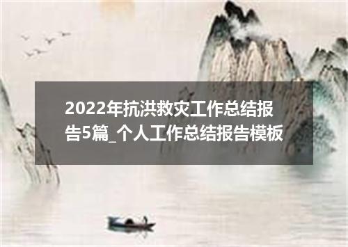 2022年抗洪救灾工作总结报告5篇_个人工作总结报告模板