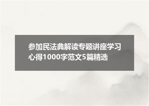 参加民法典解读专题讲座学习心得1000字范文5篇精选