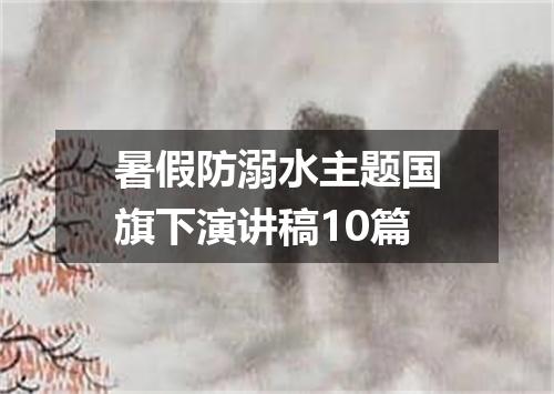 暑假防溺水主题国旗下演讲稿10篇