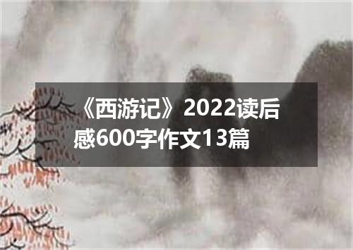 《西游记》2022读后感600字作文13篇