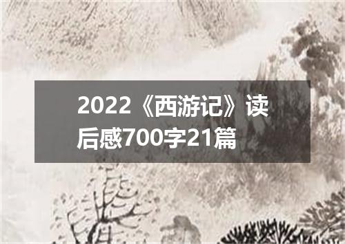 2022《西游记》读后感700字21篇
