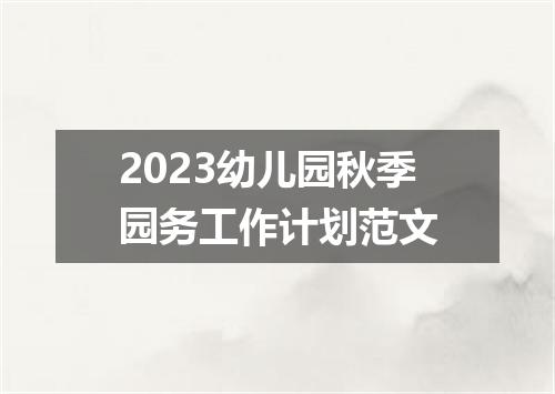 2023幼儿园秋季园务工作计划范文