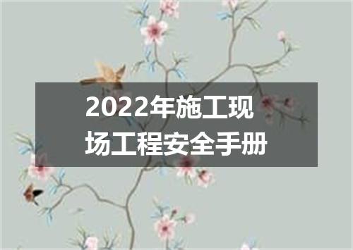 2022年施工现场工程安全手册