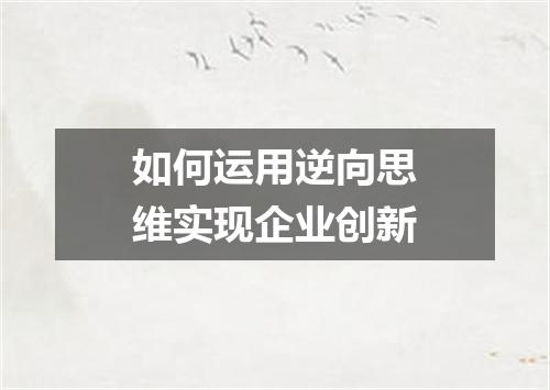 如何运用逆向思维实现企业创新