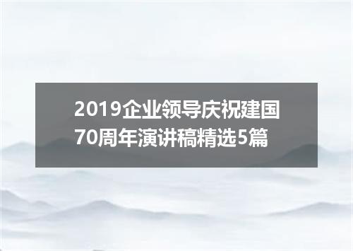2019企业领导庆祝建国70周年演讲稿精选5篇