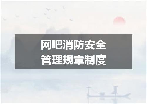 网吧消防安全管理规章制度