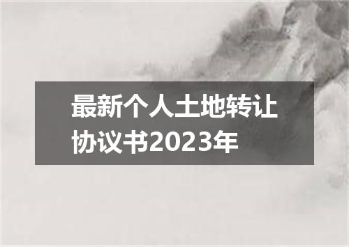 最新个人土地转让协议书2023年
