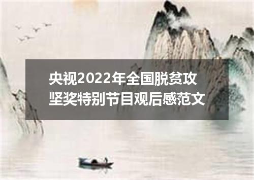 央视2022年全国脱贫攻坚奖特别节目观后感范文