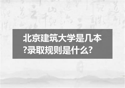 北京建筑大学是几本?录取规则是什么?