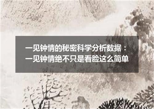 一见钟情的秘密科学分析数据:一见钟情绝不只是看脸这么简单