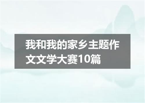 我和我的家乡主题作文文学大赛10篇