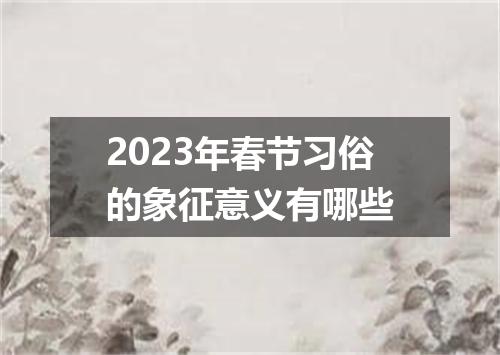 2023年春节习俗的象征意义有哪些