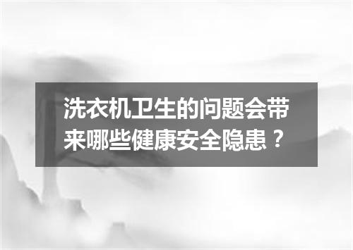 洗衣机卫生的问题会带来哪些健康安全隐患？