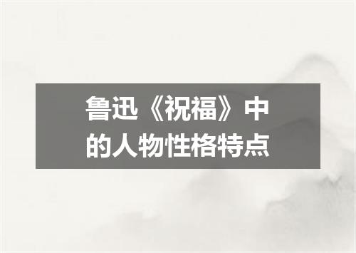 鲁迅《祝福》中的人物性格特点