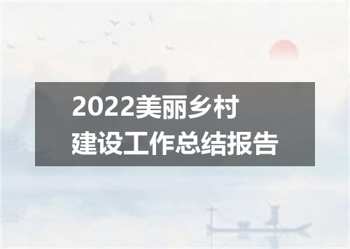 2022美丽乡村建设工作总结报告