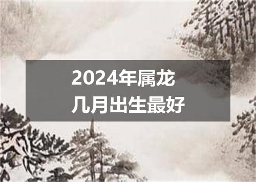 2024年属龙几月出生最好