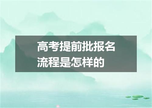 高考提前批报名流程是怎样的