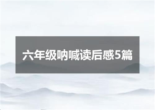 六年级呐喊读后感5篇