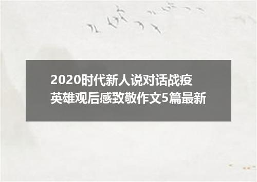 2020时代新人说对话战疫英雄观后感致敬作文5篇最新