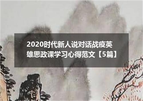 2020时代新人说对话战疫英雄思政课学习心得范文【5篇】