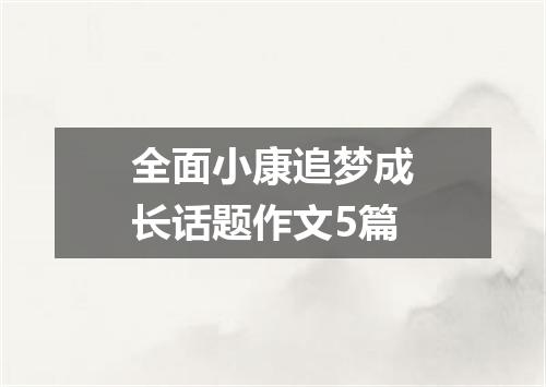 全面小康追梦成长话题作文5篇