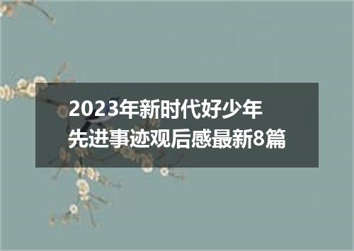 2023年新时代好少年先进事迹观后感最新8篇