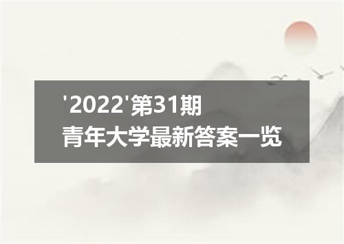 '2022'第31期青年大学最新答案一览
