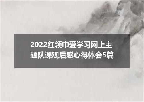 2022红领巾爱学习网上主题队课观后感心得体会5篇
