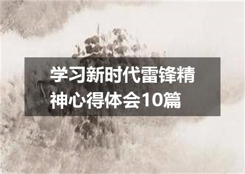 学习新时代雷锋精神心得体会10篇