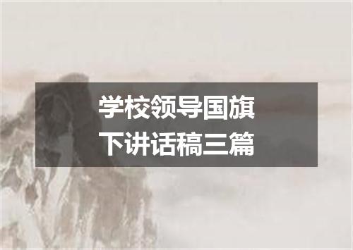 学校领导国旗下讲话稿三篇