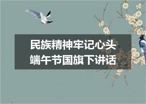 民族精神牢记心头端午节国旗下讲话
