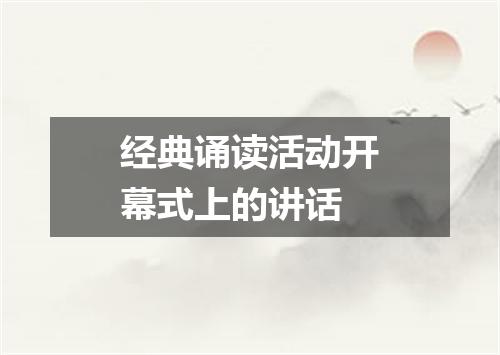 经典诵读活动开幕式上的讲话