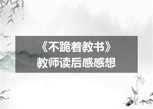 《不跪着教书》教师读后感感想