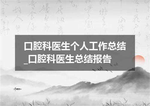 口腔科医生个人工作总结_口腔科医生总结报告