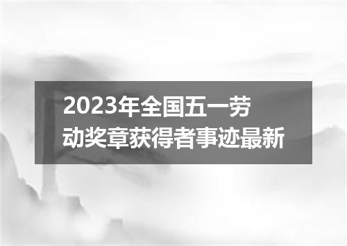 2023年全国五一劳动奖章获得者事迹最新