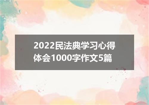 2022民法典学习心得体会1000字作文5篇