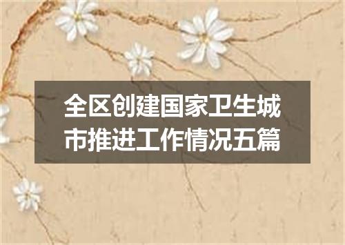 全区创建国家卫生城市推进工作情况五篇
